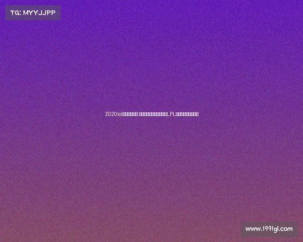 2020lol电子竞技大赛 《战火不熄，荣耀加冕：LPL赛场的永恒少年心》